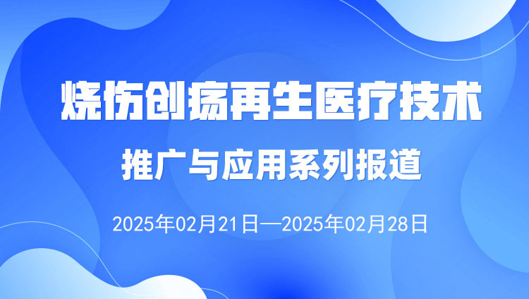 燒傷創(chuàng)瘍?cè)偕t(yī)療技術(shù)推廣與應(yīng)用系列報(bào)道（2025年2月21日—2月28日）